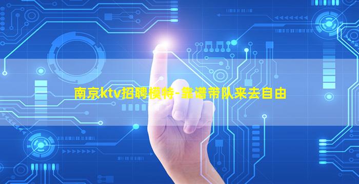 南京ktv招聘模特-靠谱带队来去自由